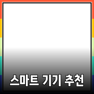 일상 속에서 쉽게 활용할 수 있는 스마트 기기 추천